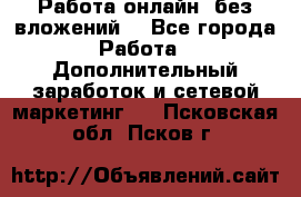 Работа онлайн, без вложений. - Все города Работа » Дополнительный заработок и сетевой маркетинг   . Псковская обл.,Псков г.